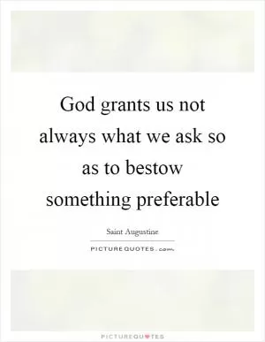God grants us not always what we ask so as to bestow something preferable Picture Quote #1