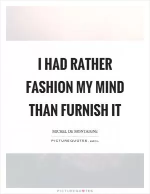 I had rather fashion my mind than furnish it Picture Quote #1