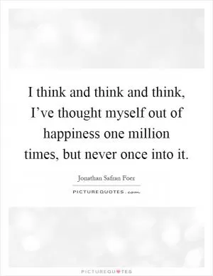 I think and think and think, I’ve thought myself out of happiness one million times, but never once into it Picture Quote #1