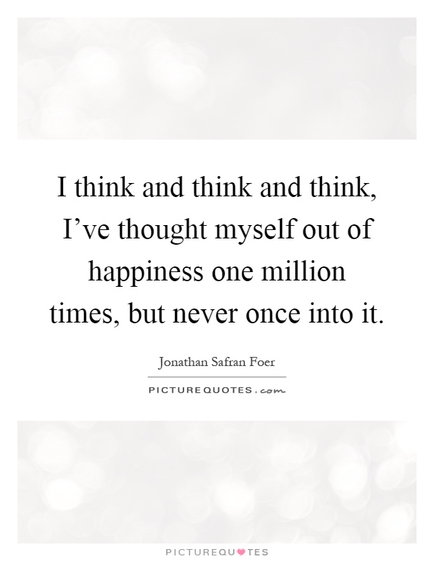 I think and think and think, I've thought myself out of happiness one million times, but never once into it Picture Quote #1