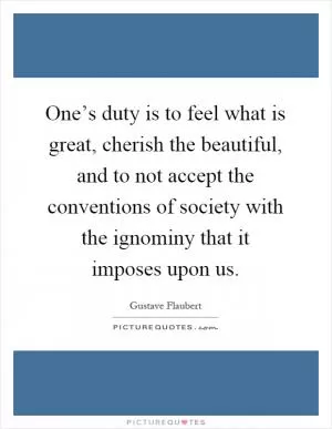 One’s duty is to feel what is great, cherish the beautiful, and to not accept the conventions of society with the ignominy that it imposes upon us Picture Quote #1