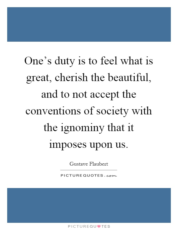 One's duty is to feel what is great, cherish the beautiful, and to not accept the conventions of society with the ignominy that it imposes upon us Picture Quote #1