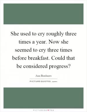 She used to cry roughly three times a year. Now she seemed to cry three times before breakfast. Could that be considered progress? Picture Quote #1