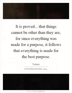 It is proved... that things cannot be other than they are, for since everything was made for a purpose, it follows that everything is made for the best purpose Picture Quote #1