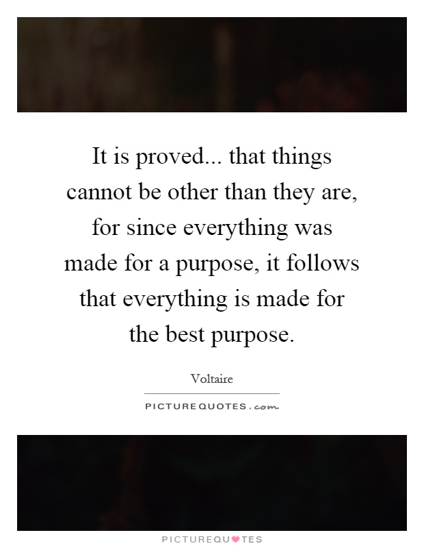 It is proved... that things cannot be other than they are, for since everything was made for a purpose, it follows that everything is made for the best purpose Picture Quote #1