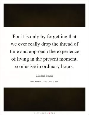 For it is only by forgetting that we ever really drop the thread of time and approach the experience of living in the present moment, so elusive in ordinary hours Picture Quote #1