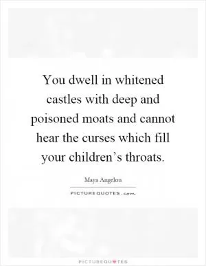 You dwell in whitened castles with deep and poisoned moats and cannot hear the curses which fill your children’s throats Picture Quote #1
