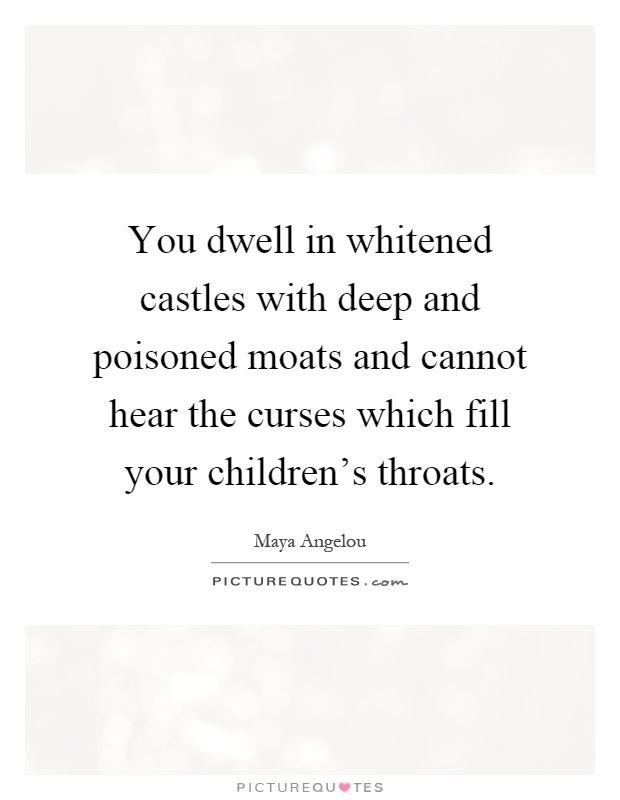 You dwell in whitened castles with deep and poisoned moats and cannot hear the curses which fill your children's throats Picture Quote #1