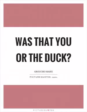 Was that you or the duck? Picture Quote #1