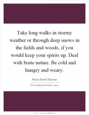 Take long walks in stormy weather or through deep snows in the fields and woods, if you would keep your spirits up. Deal with brute nature. Be cold and hungry and weary Picture Quote #1
