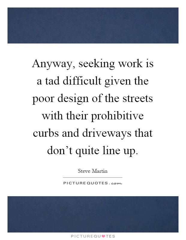 Anyway, seeking work is a tad difficult given the poor design of the streets with their prohibitive curbs and driveways that don't quite line up Picture Quote #1