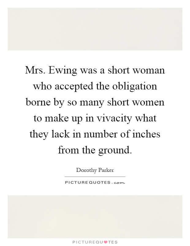 Mrs. Ewing was a short woman who accepted the obligation borne by so many short women to make up in vivacity what they lack in number of inches from the ground Picture Quote #1