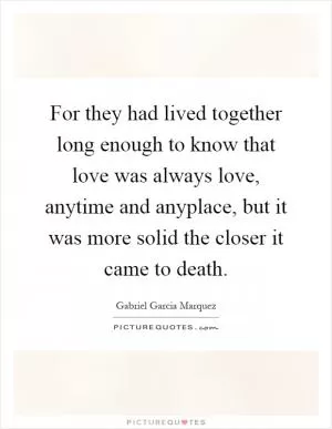 For they had lived together long enough to know that love was always love, anytime and anyplace, but it was more solid the closer it came to death Picture Quote #1