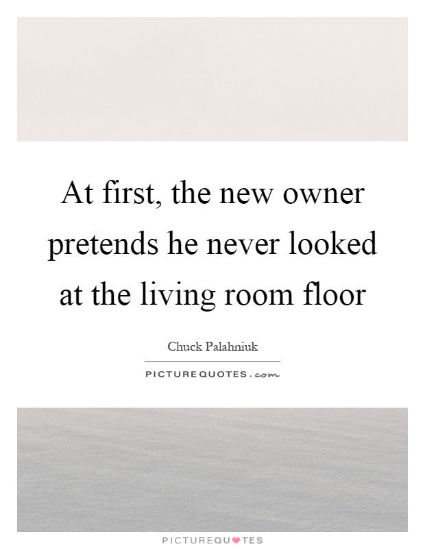 At first, the new owner pretends he never looked at the living room floor Picture Quote #1