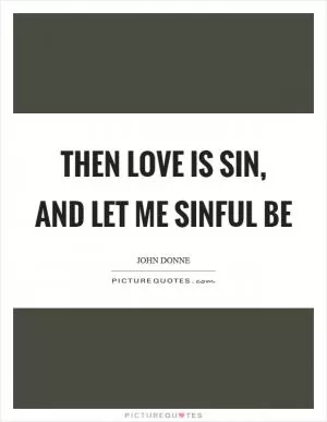 Then love is sin, and let me sinful be Picture Quote #1
