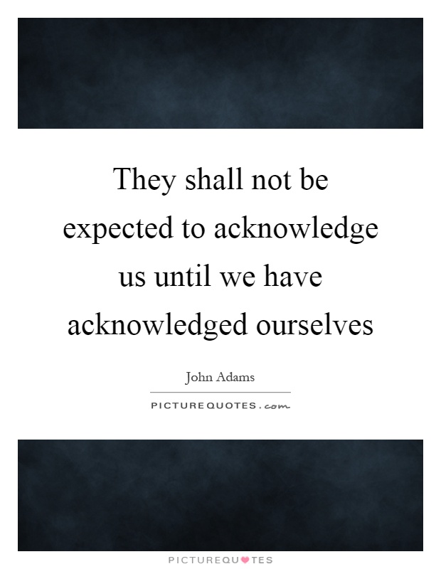 They shall not be expected to acknowledge us until we have acknowledged ourselves Picture Quote #1
