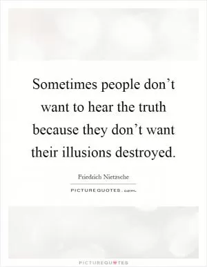 Sometimes people don’t want to hear the truth because they don’t want their illusions destroyed Picture Quote #1