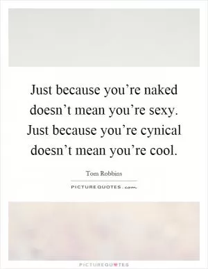 Just because you’re naked doesn’t mean you’re sexy. Just because you’re cynical doesn’t mean you’re cool Picture Quote #1