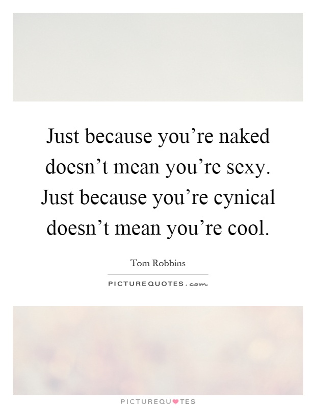 Just because you're naked doesn't mean you're sexy. Just because you're cynical doesn't mean you're cool Picture Quote #1