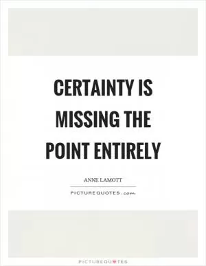 Certainty is missing the point entirely Picture Quote #1