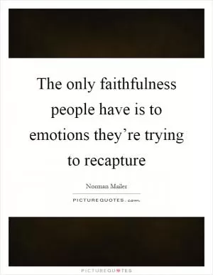 The only faithfulness people have is to emotions they’re trying to recapture Picture Quote #1