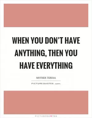 When you don’t have anything, then you have everything Picture Quote #1