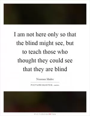I am not here only so that the blind might see, but to teach those who thought they could see that they are blind Picture Quote #1