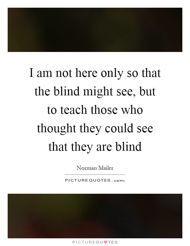 I am not here only so that the blind might see, but to teach those who thought they could see that they are blind Picture Quote #1