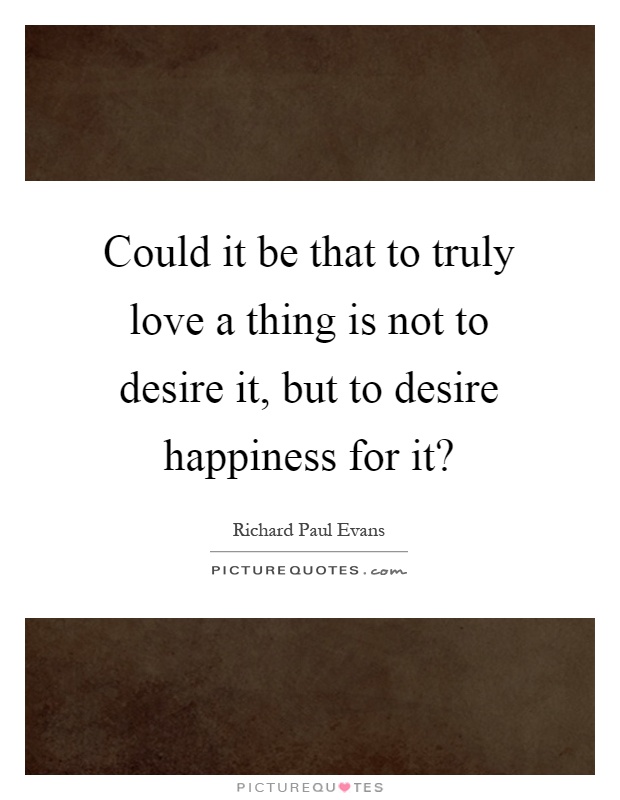 Could it be that to truly love a thing is not to desire it, but to desire happiness for it? Picture Quote #1