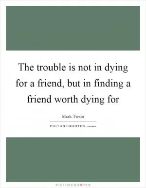 The trouble is not in dying for a friend, but in finding a friend worth dying for Picture Quote #1