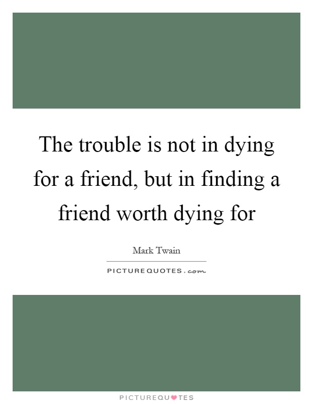 The trouble is not in dying for a friend, but in finding a friend worth dying for Picture Quote #1