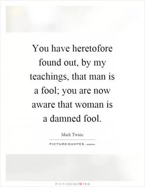You have heretofore found out, by my teachings, that man is a fool; you are now aware that woman is a damned fool Picture Quote #1