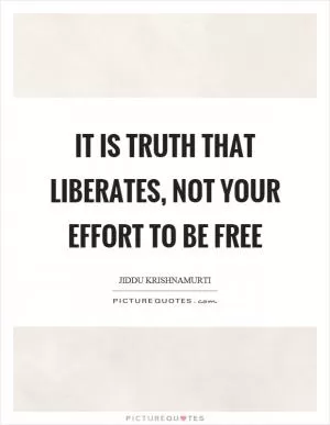 It is truth that liberates, not your effort to be free Picture Quote #1