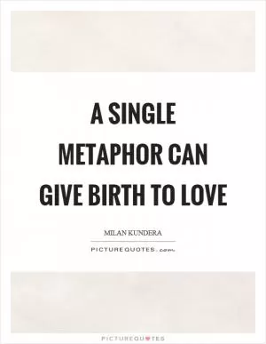 A single metaphor can give birth to love Picture Quote #1