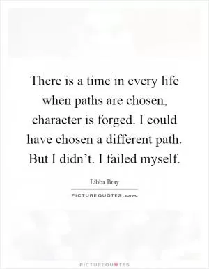 There is a time in every life when paths are chosen, character is forged. I could have chosen a different path. But I didn’t. I failed myself Picture Quote #1