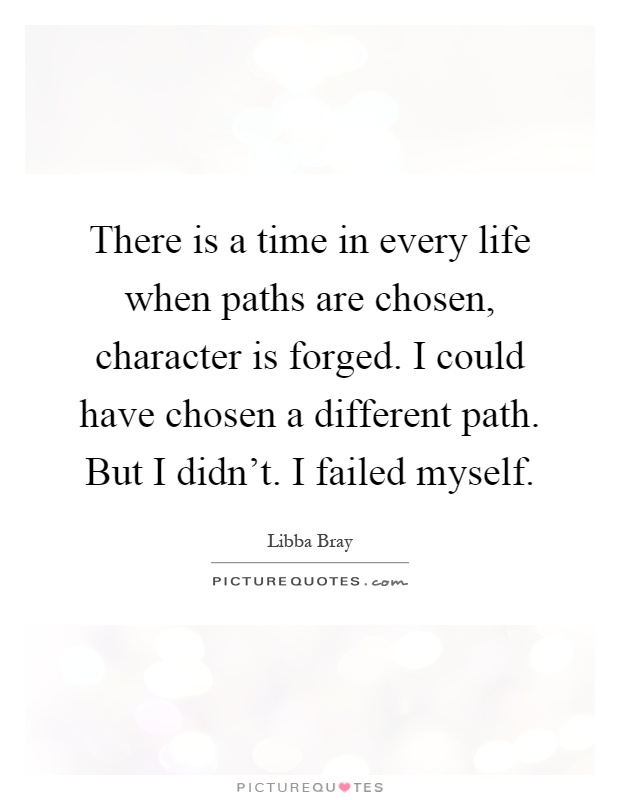 There is a time in every life when paths are chosen, character is forged. I could have chosen a different path. But I didn't. I failed myself Picture Quote #1