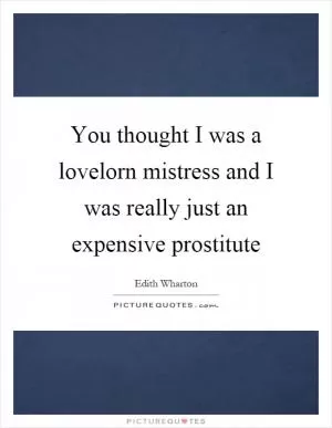 You thought I was a lovelorn mistress and I was really just an expensive prostitute Picture Quote #1