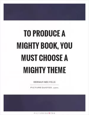 To produce a mighty book, you must choose a mighty theme Picture Quote #1