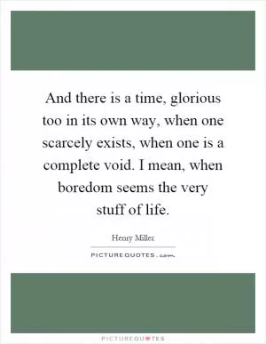 And there is a time, glorious too in its own way, when one scarcely exists, when one is a complete void. I mean, when boredom seems the very stuff of life Picture Quote #1