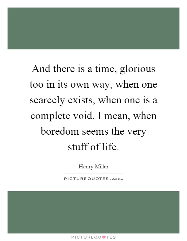 And there is a time, glorious too in its own way, when one scarcely exists, when one is a complete void. I mean, when boredom seems the very stuff of life Picture Quote #1