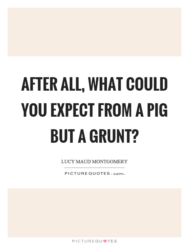 After all, what could you expect from a pig but a grunt? Picture Quote #1