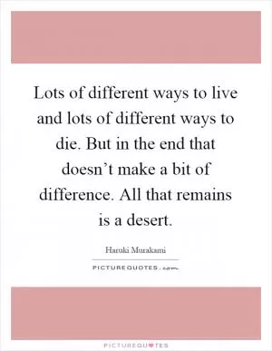 Lots of different ways to live and lots of different ways to die. But in the end that doesn’t make a bit of difference. All that remains is a desert Picture Quote #1