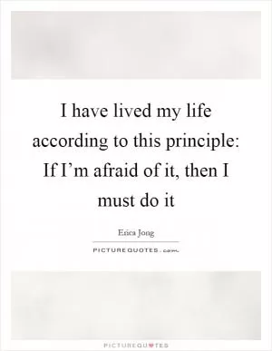 I have lived my life according to this principle: If I’m afraid of it, then I must do it Picture Quote #1