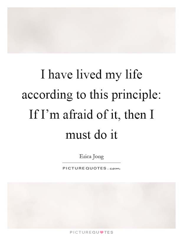 I have lived my life according to this principle: If I'm afraid of it, then I must do it Picture Quote #1