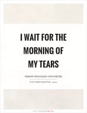 I wait for the morning of my tears Picture Quote #1
