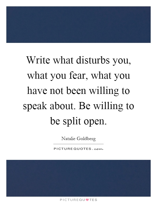 Write what disturbs you, what you fear, what you have not been willing to speak about. Be willing to be split open Picture Quote #1
