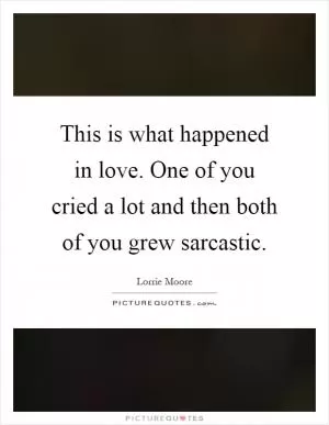 This is what happened in love. One of you cried a lot and then both of you grew sarcastic Picture Quote #1