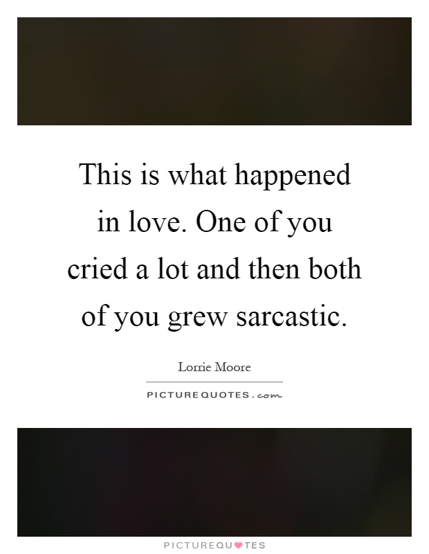 This is what happened in love. One of you cried a lot and then both of you grew sarcastic Picture Quote #1