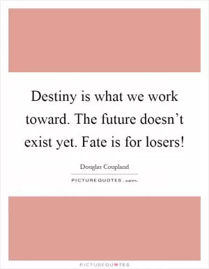 Destiny is what we work toward. The future doesn’t exist yet. Fate is for losers! Picture Quote #1