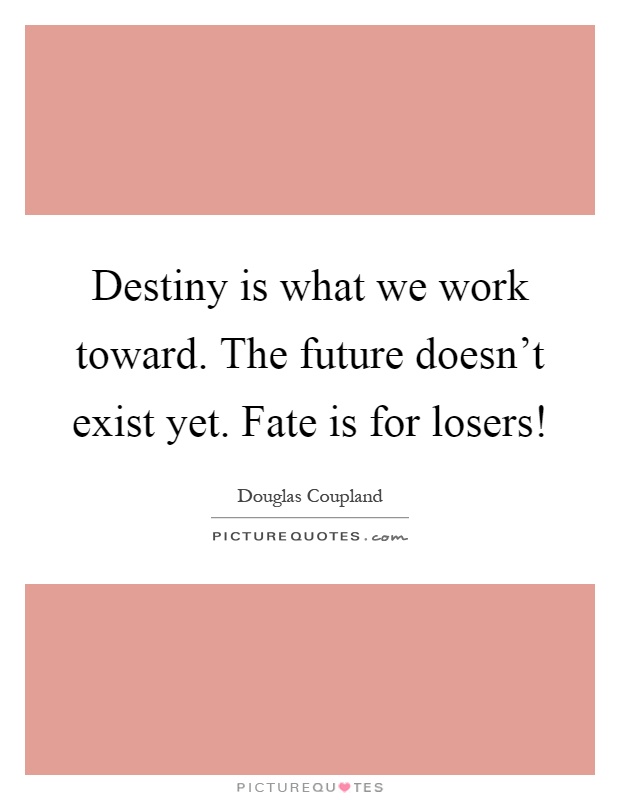 Destiny is what we work toward. The future doesn't exist yet. Fate is for losers! Picture Quote #1